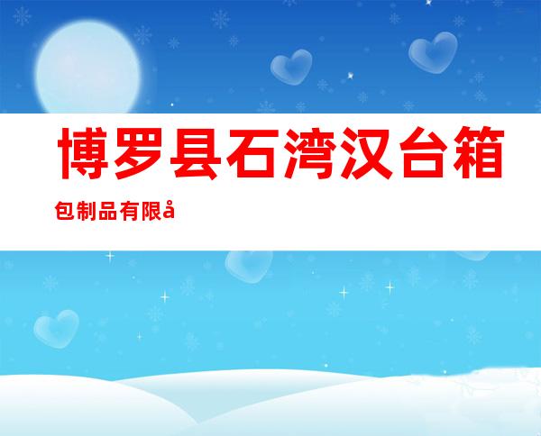 博罗县石湾汉台箱包制品有限公司